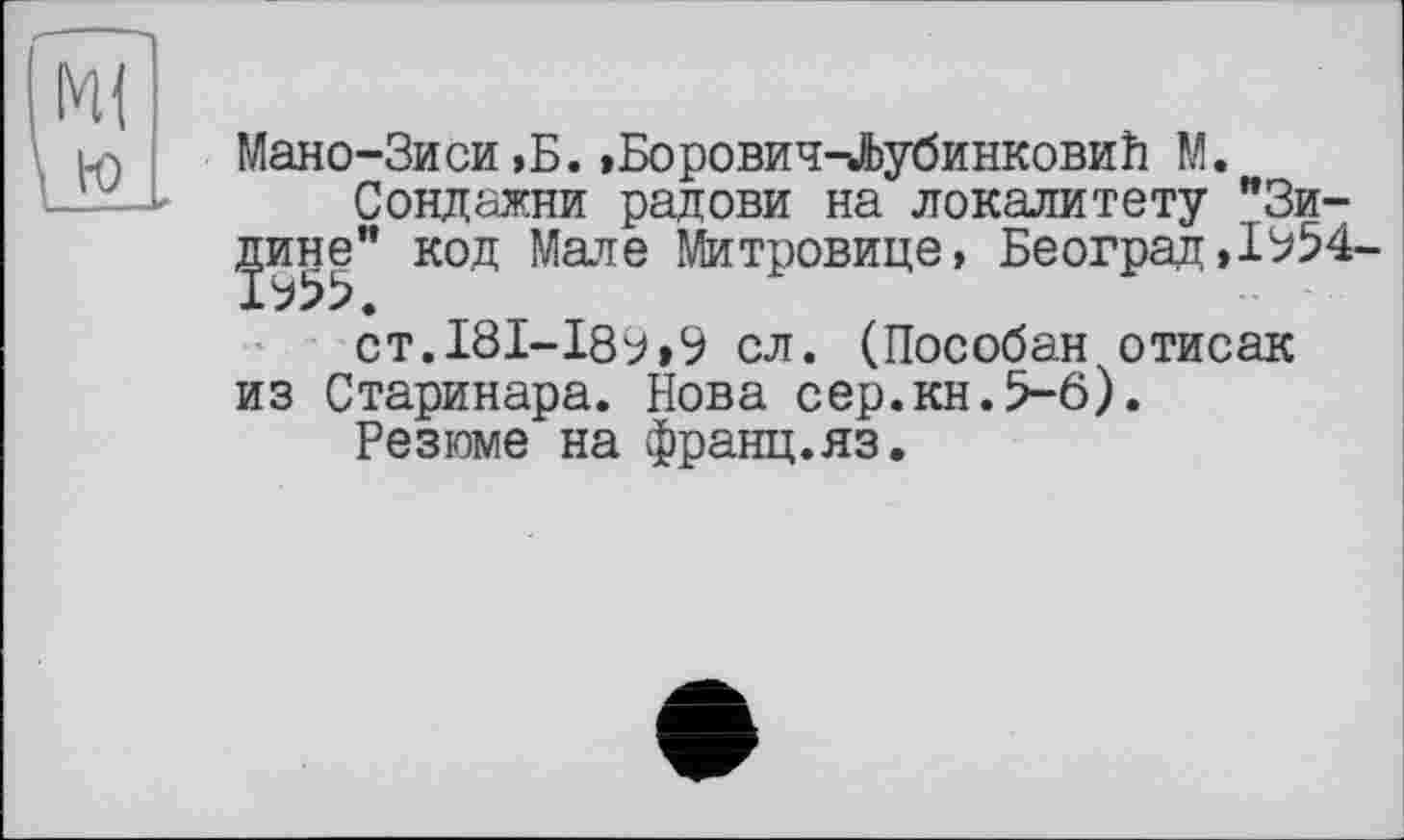 ﻿Мано-Зиси,Б.»Борович-^убинковиЬ М.
Сондажни радови на локалитету "Зимине" код Мале Митровице, Београд,1^54-ст.181-18^,У сл. (Пособан отисак из Старинара. Нова сер.кн.5-6).
Резюме на франц.яз.